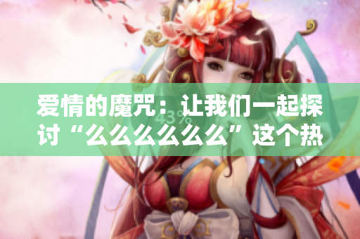 愛情的魔咒：讓我們一起探討“么么么么么么”這個(gè)熱門舞曲的魅力