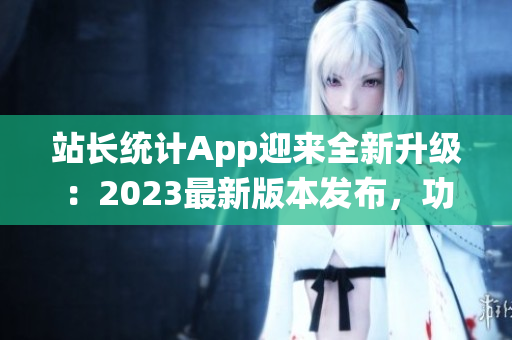 站長統(tǒng)計(jì)App迎來全新升級：2023最新版本發(fā)布，功能全面升級助您提升網(wǎng)站管理效率
