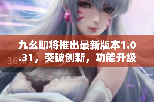 九幺即將推出最新版本1.0.31，突破創(chuàng)新，功能升級！