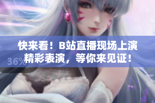 快來看！B站直播現(xiàn)場上演精彩表演，等你來見證！
