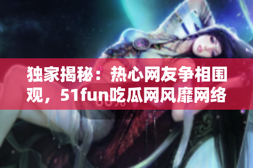 獨(dú)家揭秘：熱心網(wǎng)友爭(zhēng)相圍觀，51fun吃瓜網(wǎng)風(fēng)靡網(wǎng)絡(luò)風(fēng)潮
