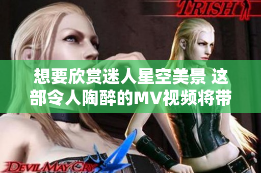 想要欣賞迷人星空美景 這部令人陶醉的MV視頻將帶你穿越星空無限，感受宇宙奇跡。