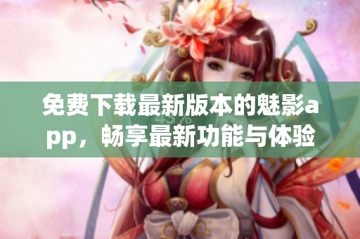 免費(fèi)下載最新版本的魅影app，暢享最新功能與體驗(yàn)