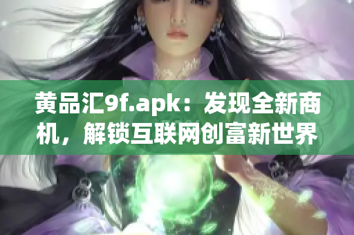 黃品匯9f.apk：發(fā)現(xiàn)全新商機(jī)，解鎖互聯(lián)網(wǎng)創(chuàng)富新世界