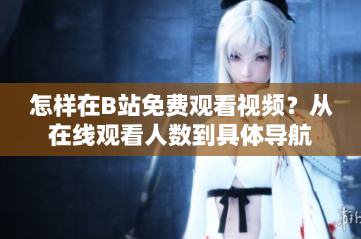 怎樣在B站免費(fèi)觀看視頻？從在線觀看人數(shù)到具體導(dǎo)航