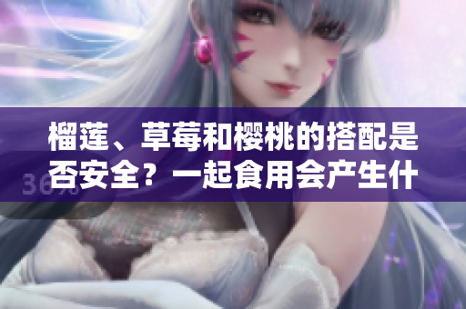 榴蓮、草莓和櫻桃的搭配是否安全？一起食用會產(chǎn)生什么效果？