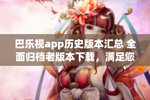 巴樂視app歷史版本匯總 全面歸檔老版本下載，滿足您的需求