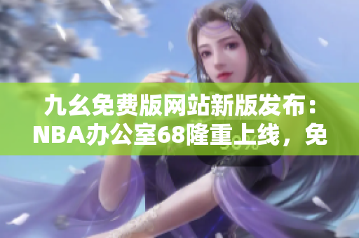 九幺免費(fèi)版網(wǎng)站新版發(fā)布：NBA辦公室68隆重上線，免費(fèi)觀看高清NBA直播賽事