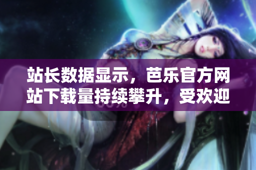站長(zhǎng)數(shù)據(jù)顯示，芭樂官方網(wǎng)站下載量持續(xù)攀升，受歡迎程度不斷提升