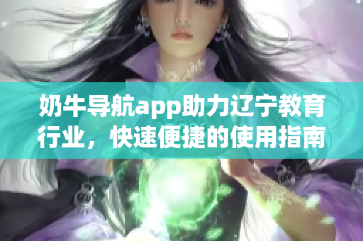 奶牛導(dǎo)航app助力遼寧教育行業(yè)，快速便捷的使用指南