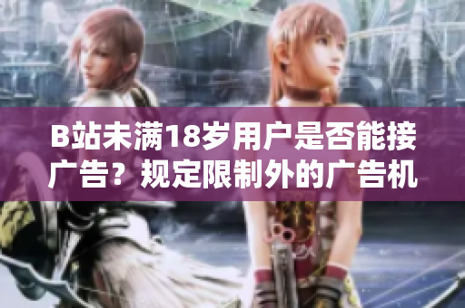 B站未滿(mǎn)18歲用戶(hù)是否能接廣告？規(guī)定限制外的廣告機(jī)會(huì)揭秘