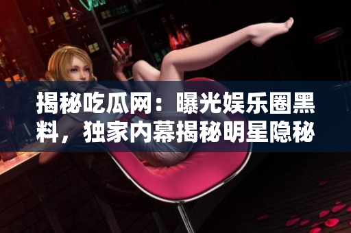 揭秘吃瓜網：曝光娛樂圈黑料，獨家內幕揭秘明星隱秘生活，網友熱議不止