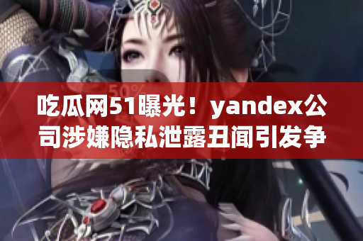 吃瓜網(wǎng)51曝光！yandex公司涉嫌隱私泄露丑聞引發(fā)爭議