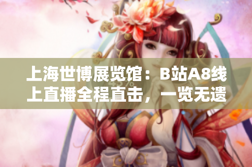 上海世博展覽館：B站A8線上直播全程直擊，一覽無遺