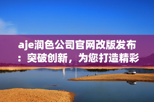 aje潤(rùn)色公司官網(wǎng)改版發(fā)布：突破創(chuàng)新，為您打造精彩視聽(tīng)體驗(yàn)