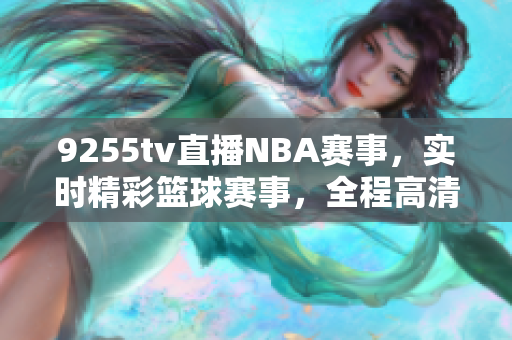 9255tv直播NBA賽事，實時精彩籃球賽事，全程高清直播