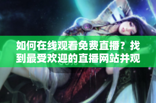 如何在線觀看免費(fèi)直播？找到最受歡迎的直播網(wǎng)站并觀看人數(shù)