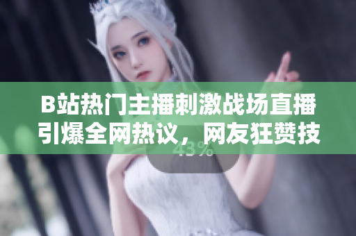 B站熱門主播刺激戰(zhàn)場直播引爆全網(wǎng)熱議，網(wǎng)友狂贊技術(shù)高超