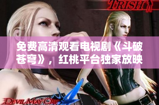免費(fèi)高清觀看電視劇《斗破蒼穹》，紅桃平臺獨(dú)家放映！