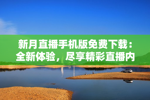 新月直播手機版免費下載：全新體驗，盡享精彩直播內(nèi)容