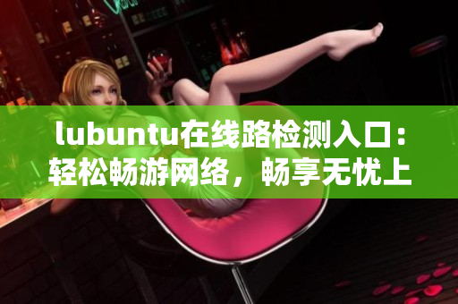 lubuntu在線路檢測入口：輕松暢游網(wǎng)絡(luò)，暢享無憂上網(wǎng)時光