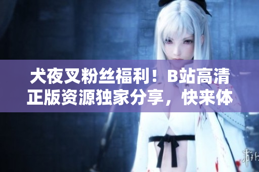 犬夜叉粉絲福利！B站高清正版資源獨家分享，快來體驗史詩冒險之旅！