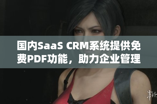 國(guó)內(nèi)SaaS CRM系統(tǒng)提供免費(fèi)PDF功能，助力企業(yè)管理流程優(yōu)化