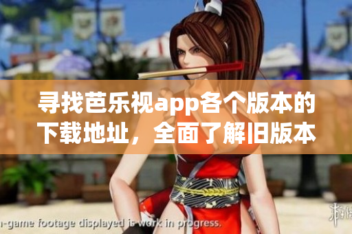 尋找芭樂視app各個版本的下載地址，全面了解舊版本更新情況