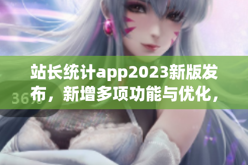 站長統(tǒng)計(jì)app2023新版發(fā)布，新增多項(xiàng)功能與優(yōu)化，用戶體驗(yàn)升級