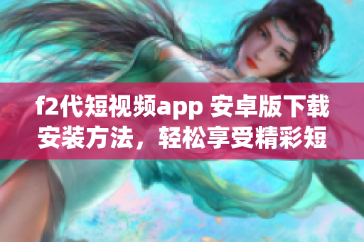 f2代短視頻app 安卓版下載安裝方法，輕松享受精彩短視頻