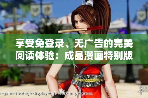享受免登錄、無廣告的完美閱讀體驗：成品漫畫特別版