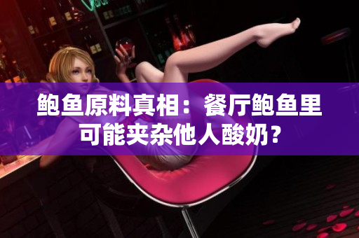 鮑魚(yú)原料真相：餐廳鮑魚(yú)里可能夾雜他人酸奶？