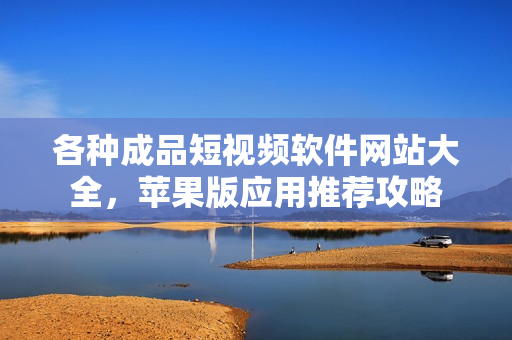 各種成品短視頻軟件網(wǎng)站大全，蘋果版應(yīng)用推薦攻略