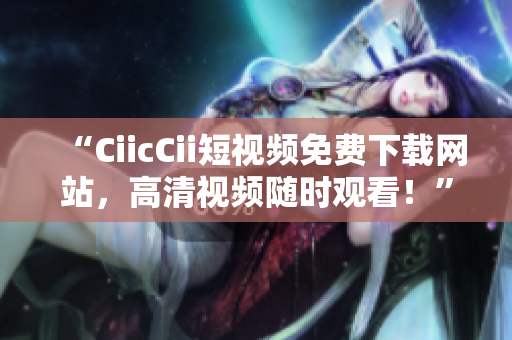 “CiicCii短視頻免費(fèi)下載網(wǎng)站，高清視頻隨時(shí)觀看！”