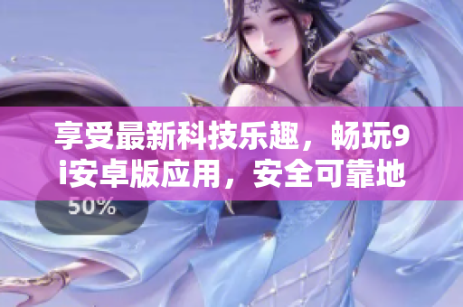 享受最新科技樂趣，暢玩9i安卓版應用，安全可靠地下載最新版本