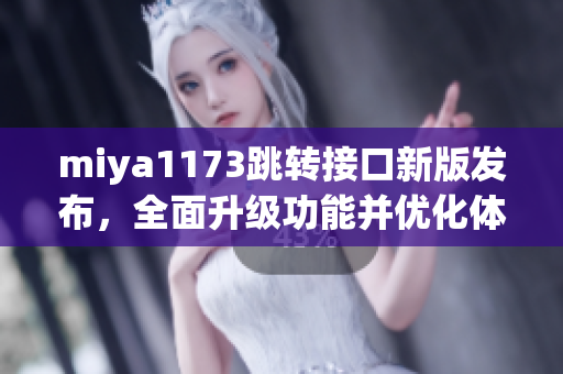 miya1173跳轉(zhuǎn)接口新版發(fā)布，全面升級(jí)功能并優(yōu)化體驗(yàn)