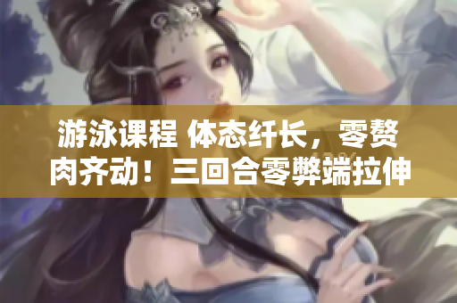 游泳課程 體態(tài)纖長(zhǎng)，零贅肉齊動(dòng)！三回合零弊端拉伸式，免額外費(fèi)用!