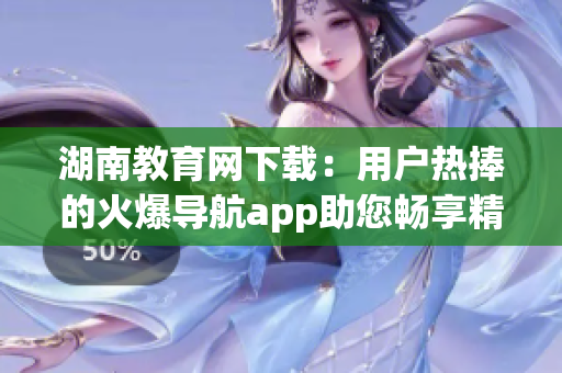 湖南教育網(wǎng)下載：用戶(hù)熱捧的火爆導(dǎo)航app助您暢享精彩教育資源