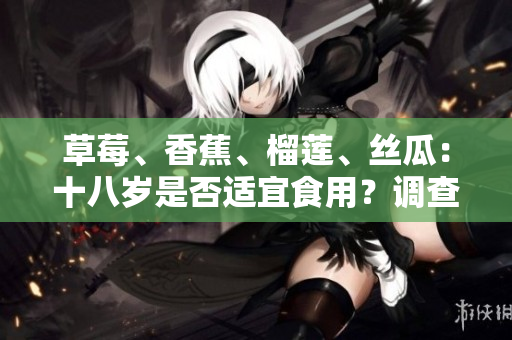 草莓、香蕉、榴蓮、絲瓜：十八歲是否適宜食用？調(diào)查結(jié)果揭曉