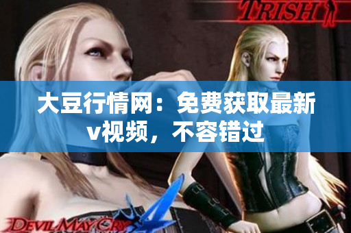 大豆行情網(wǎng)：免費(fèi)獲取最新v視頻，不容錯(cuò)過(guò)