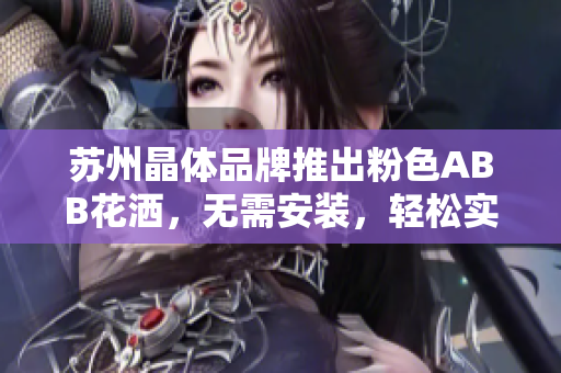 蘇州晶體品牌推出粉色ABB花灑，無(wú)需安裝，輕松實(shí)現(xiàn)浪漫浴室升級(jí)