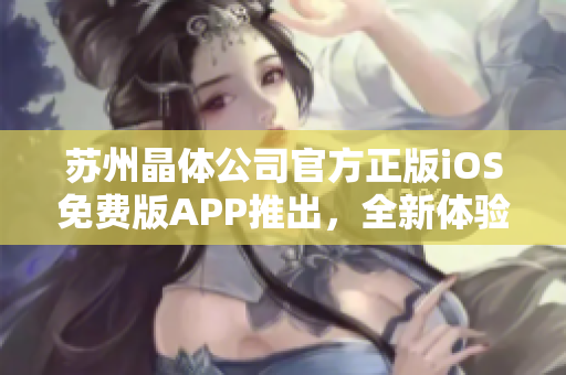蘇州晶體公司官方正版iOS免費(fèi)版APP推出，全新體驗(yàn)等你來下載