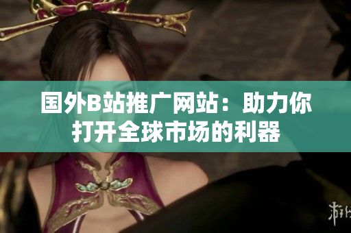 國(guó)外B站推廣網(wǎng)站：助力你打開(kāi)全球市場(chǎng)的利器