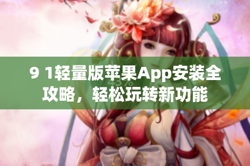 9 1輕量版蘋果App安裝全攻略，輕松玩轉(zhuǎn)新功能