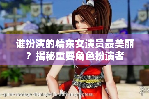 誰(shuí)扮演的精東女演員最美麗？揭秘重要角色扮演者