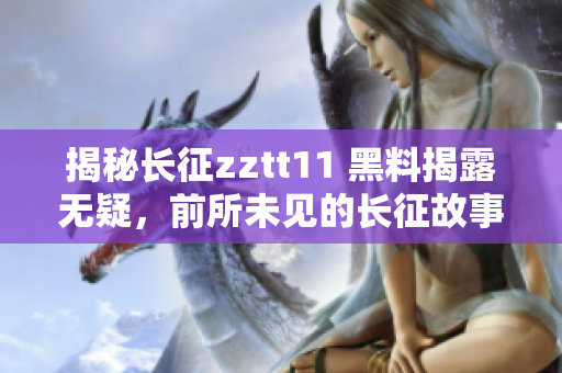 揭秘長(zhǎng)征zztt11 黑料揭露無(wú)疑，前所未見(jiàn)的長(zhǎng)征故事曝光