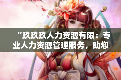 “玖玖玖人力資源有限：專業(yè)人力資源管理服務(wù)，助您實(shí)現(xiàn)人才與企業(yè)共贏發(fā)展”