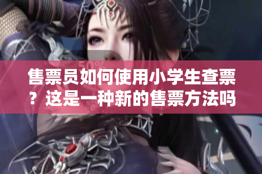 售票員如何使用小學(xué)生查票？這是一種新的售票方法嗎？
