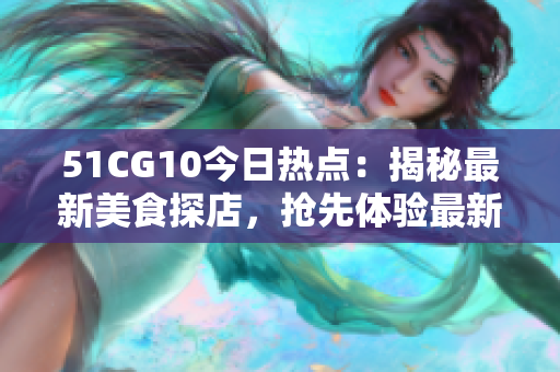 51CG10今日熱點(diǎn)：揭秘最新美食探店，搶先體驗(yàn)最新美味！