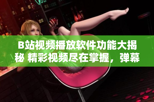 B站視頻播放軟件功能大揭秘 精彩視頻盡在掌握，彈幕互動、視頻下載一應俱全
